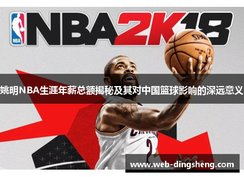 姚明NBA生涯年薪总额揭秘及其对中国篮球影响的深远意义